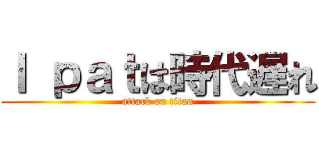Ｉ ｐａｔは時代遅れ (attack on titan)