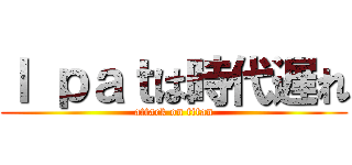 Ｉ ｐａｔは時代遅れ (attack on titan)
