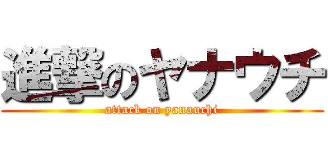 進撃のヤナウチ (attack on yanauchi)