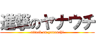 進撃のヤナウチ (attack on yanauchi)