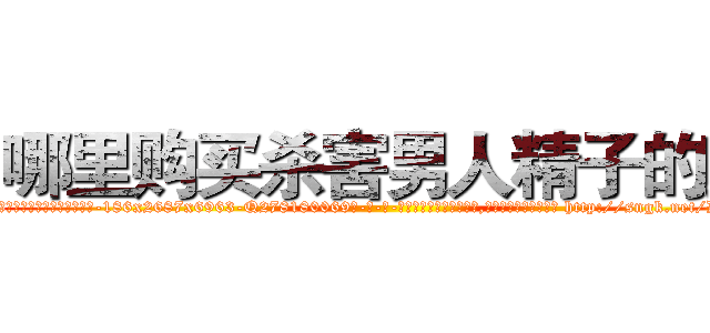 哪里购买杀害男人精子的药 (哪里购买杀害男人精子的药【电-186x2687x6963-Q278180069元-吉-药-业】我们做的是长期生意,靠的是老客户长期支持 http://sngk.net/Dynwbp
)