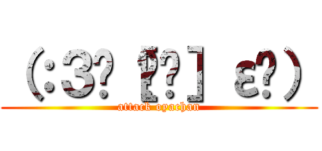 （：３ꇤ［▓▓］ε¦） (attack oyachan)