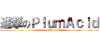 進撃のＰｌｕｍＡｃｉｄ (attack on PlumAcid)