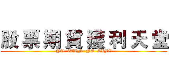 股 票 期 貨 獲 利 天 堂 (NO  EARN  NO  LIFE)