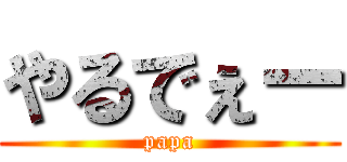 やるでぇー (papa)