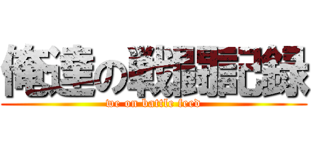 俺達の戦闘記録 (we on battle feed)