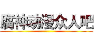 腐神动漫众人吧 ()