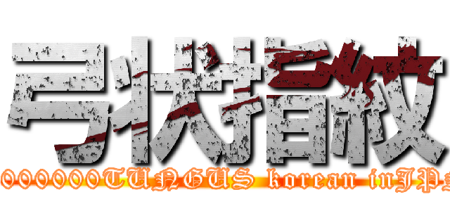 弓状指紋 (10000000TUNGUS korean inJPN)