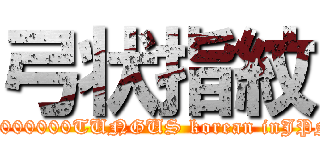 弓状指紋 (10000000TUNGUS korean inJPN)