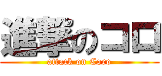 進撃のコロ (attack on Coro)