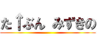 た↑ぶん みずきの ()