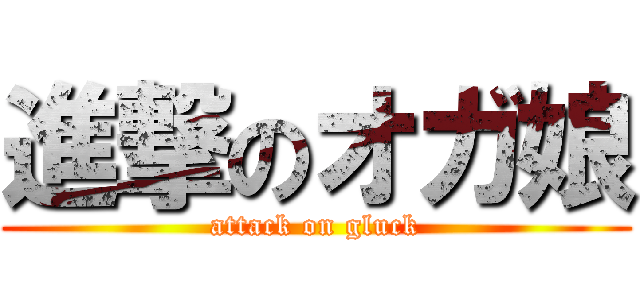 進撃のオガ娘 (attack on gluck)