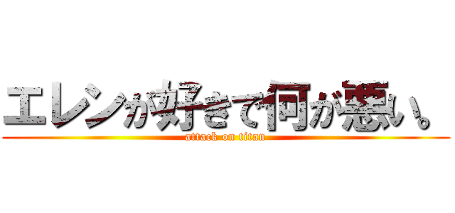 エレンが好きで何が悪い。 (attack on titan)