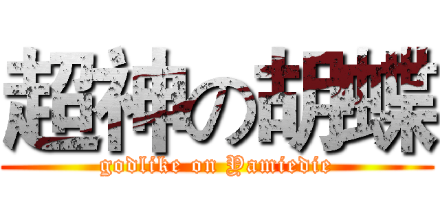 超神の胡蝶 (godlike on Yamiedie)