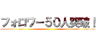 フォロワー５０人突破！ ()