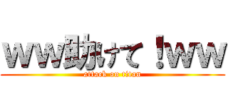 ｗｗ助けて！ｗｗ (attack on titan)