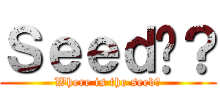 Ｓｅｅｄ呢？ (Where is the seed?)