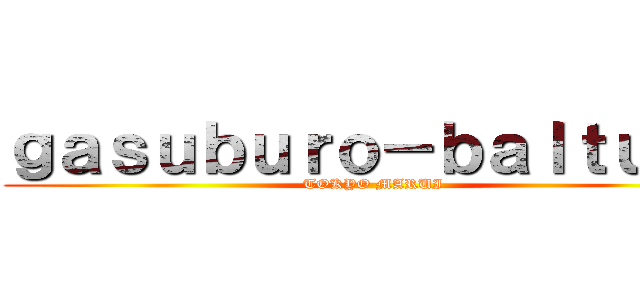 ｇａｓｕｂｕｒｏ－ｂａｌｔｕｋｕ (TOKYO MARUI)