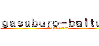 ｇａｓｕｂｕｒｏ－ｂａｌｔｕｋｕ (TOKYO MARUI)
