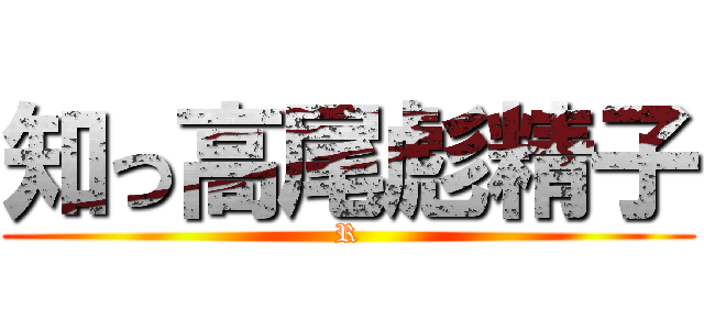 知っ高尾彪精子 (R)