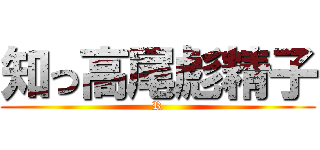 知っ高尾彪精子 (R)