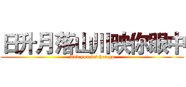 日升月落山川映你眼中 (And you let her go)