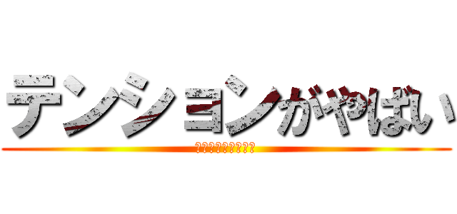 テンションがやばい (うぅっひょおああぁ)