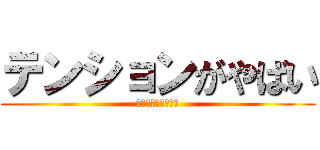 テンションがやばい (うぅっひょおああぁ)