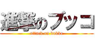 進撃のブッコ (attack on bukko)