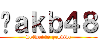 ĥａｋｂ４８ (weiwei to provide)