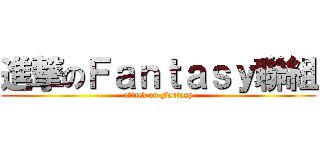 進撃のＦａｎｔａｓｙ聯組 (attack on Fantasy)