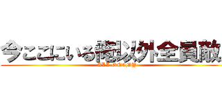 今ここにいる俺以外全員敵。 (ALL ENEMY)