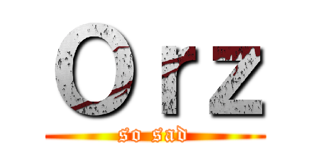 Ｏｒｚ (so sad)