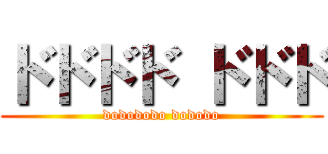 ドドドド ドドド (dodododo dododo)