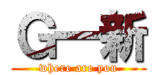 Ｇ一新 (where are you)