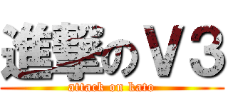 進撃のＶ３ (attack on kato)