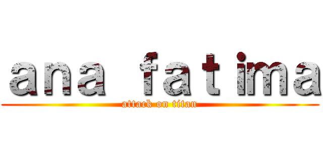 ａｎａ ｆａｔｉｍａ (attack on titan)