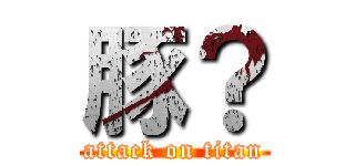 豚？ (attack on titan)