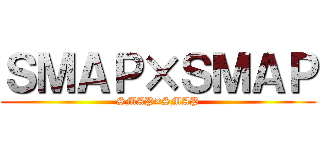 ＳＭＡＰ×ＳＭＡＰ (SMAP×SMAP)