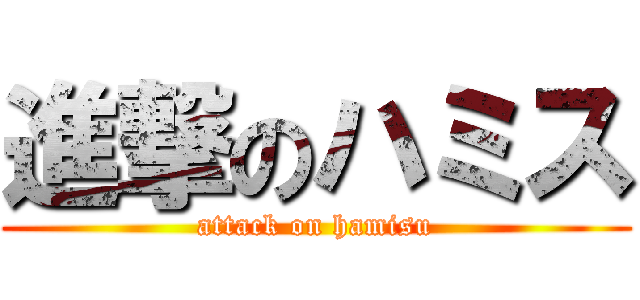 進撃のハミス (attack on hamisu)