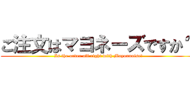 ご注文はマヨネーズですか？ (Is the order all right with Mayonnaise?)