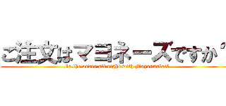 ご注文はマヨネーズですか？ (Is the order all right with Mayonnaise?)