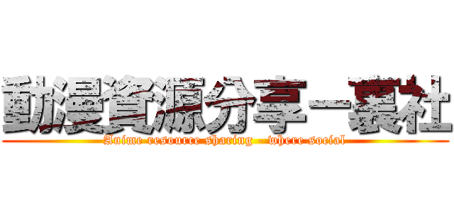 動漫資源分享－裏社 (Anime resource sharing - where social)