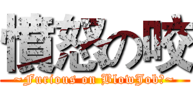 憤怒の咬 (~Furious on BlowJob﻿~)