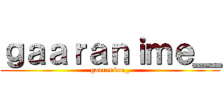 ｇａａｒａｎｉｍｅ＿ (gaaranime_)