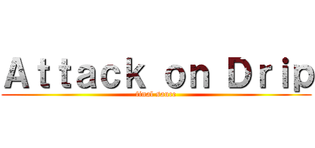 Ａｔｔａｃｋ ｏｎ Ｄｒｉｐ (final sauce)