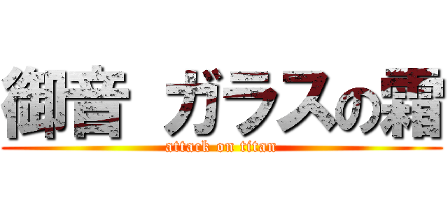 御音 ガラスの霜 (attack on titan)