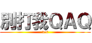 別打我ＱＡＱ (><)