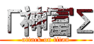 Г神富Σ (attack on titan)