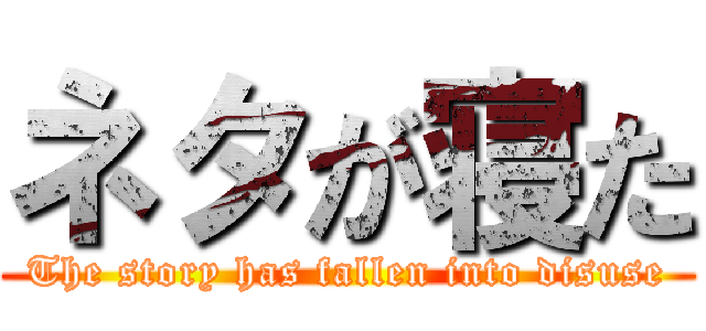 ネタが寝た (The story has fallen into disuse)